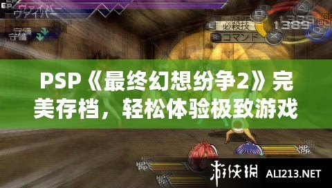 PSP《最終幻想紛爭(zhēng)2》完美存檔，輕松體驗(yàn)極致游戲快感！