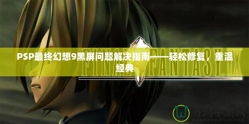 PSP最終幻想9黑屏問題解決指南——輕松修復，重溫經(jīng)典