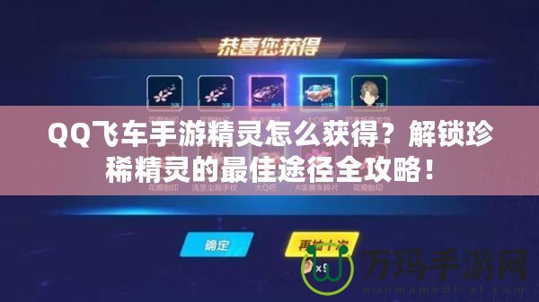 QQ飛車手游精靈怎么獲得？解鎖珍稀精靈的最佳途徑全攻略！