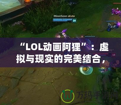 “LOL動畫阿貍”：虛擬與現(xiàn)實的完美結(jié)合，感受魔法與魅力的雙重震撼