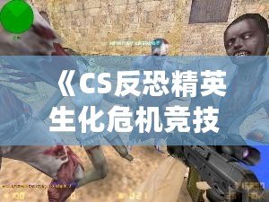 《CS反恐精英生化危機競技版》：全新生化挑戰(zhàn)，極限對抗，燃爆你的游戲激情！
