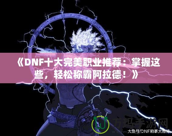 《DNF十大完美職業(yè)推薦：掌握這些，輕松稱霸阿拉德！》