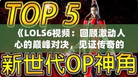 《LOLS6視頻：回顧激動(dòng)人心的巔峰對(duì)決，見(jiàn)證傳奇的誕生》