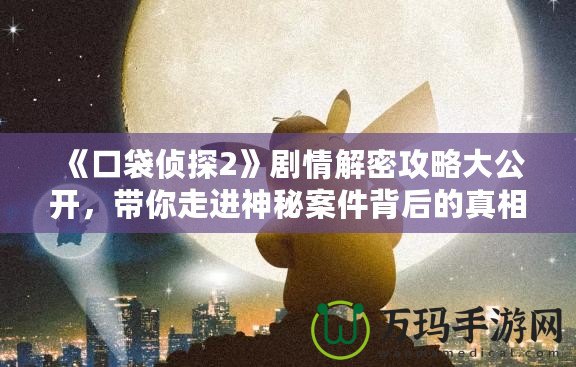 《口袋偵探2》劇情解密攻略大公開，帶你走進神秘案件背后的真相！