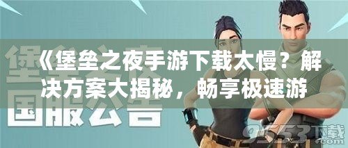 《堡壘之夜手游下載太慢？解決方案大揭秘，暢享極速游戲體驗！》