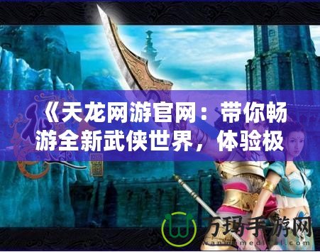 《天龍網(wǎng)游官網(wǎng)：帶你暢游全新武俠世界，體驗極致戰(zhàn)斗與冒險》