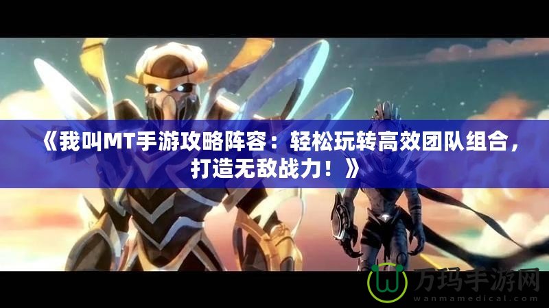 《我叫MT手游攻略陣容：輕松玩轉(zhuǎn)高效團(tuán)隊(duì)組合，打造無敵戰(zhàn)力！》