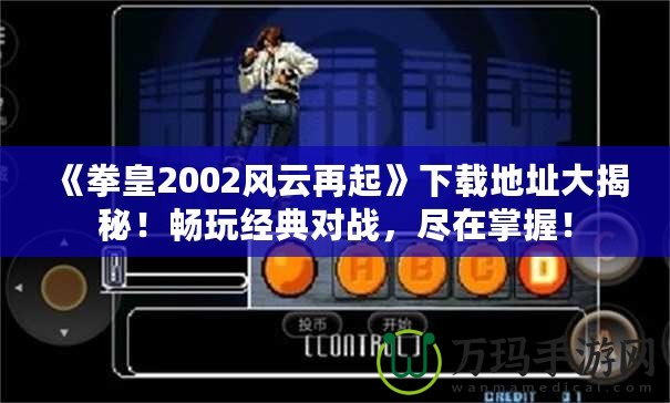 《拳皇2002風(fēng)云再起》下載地址大揭秘！暢玩經(jīng)典對(duì)戰(zhàn)，盡在掌握！