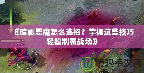 《暗影惡魔怎么連招？掌握這些技巧輕松制霸戰(zhàn)場(chǎng)》