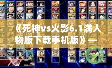 《死神vs火影6.1滿人物版下載手機版》——暢享全新對戰(zhàn)體驗，開啟極限戰(zhàn)斗！