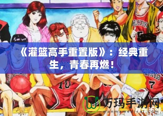 《灌籃高手重置版》：經(jīng)典重生，青春再燃！