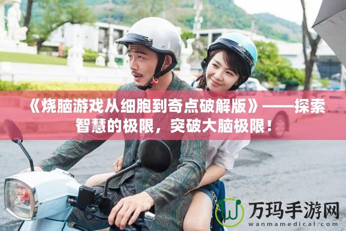 《燒腦游戲從細(xì)胞到奇點(diǎn)破解版》——探索智慧的極限，突破大腦極限！
