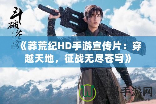 《莽荒紀(jì)HD手游宣傳片：穿越天地，征戰(zhàn)無盡蒼穹》