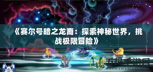《賽爾號暗之龍裔：探索神秘世界，挑戰(zhàn)極限冒險》