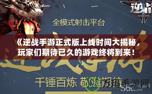 《逆戰(zhàn)手游正式版上線時間大揭秘，玩家們期待已久的游戲終將到來！
