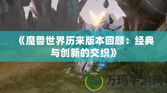《魔獸世界歷來版本回顧：經(jīng)典與創(chuàng)新的交織》