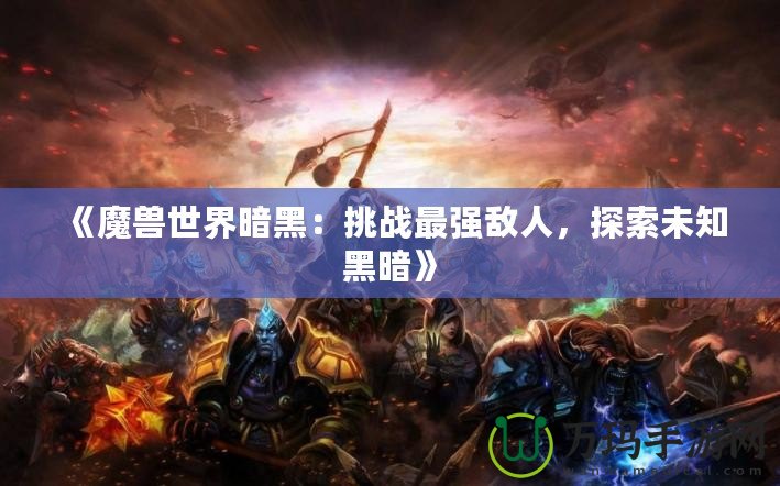 《魔獸世界暗黑：挑戰(zhàn)最強敵人，探索未知黑暗》