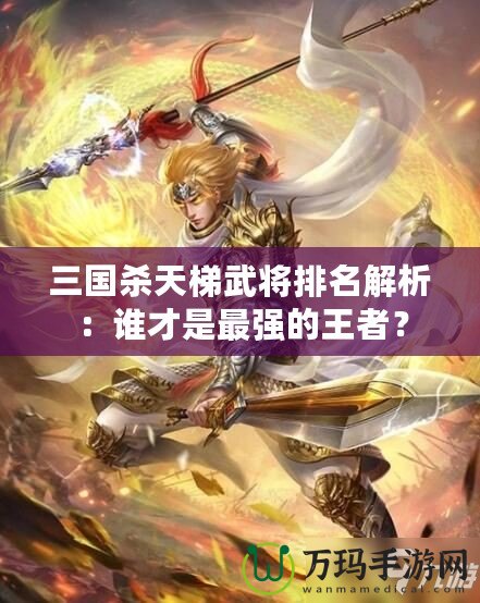 三國殺天梯武將排名解析：誰才是最強的王者？