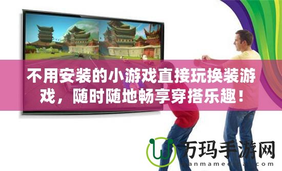 不用安裝的小游戲直接玩換裝游戲，隨時(shí)隨地暢享穿搭樂(lè)趣！