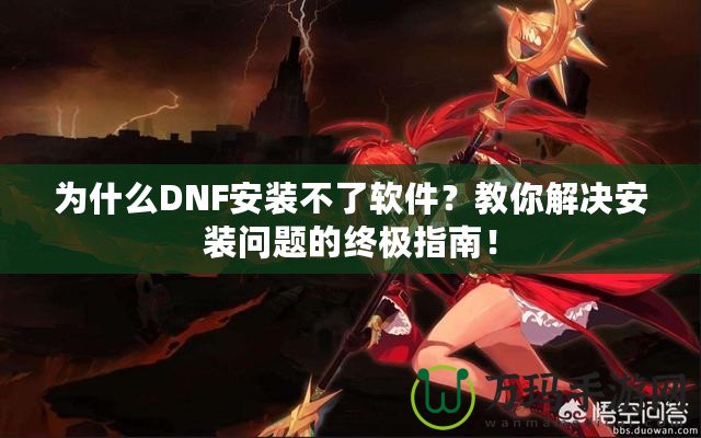為什么DNF安裝不了軟件？教你解決安裝問題的終極指南！