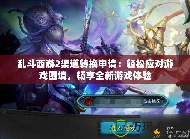 亂斗西游2渠道轉(zhuǎn)換申請：輕松應對游戲困境，暢享全新游戲體驗
