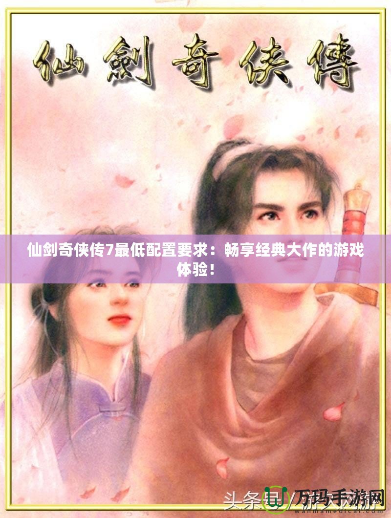 仙劍奇?zhèn)b傳7最低配置要求：暢享經(jīng)典大作的游戲體驗(yàn)！