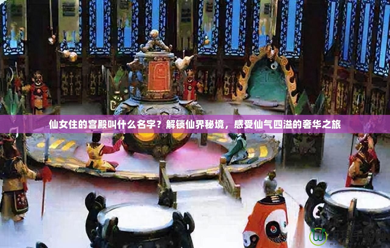 仙女住的宮殿叫什么名字？解鎖仙界秘境，感受仙氣四溢的奢華之旅