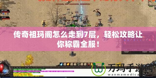 傳奇祖瑪閣怎么走到7層，輕松攻略讓你稱(chēng)霸全服！