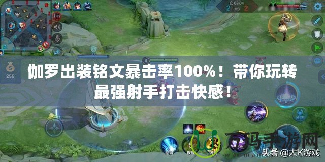伽羅出裝銘文暴擊率100%！帶你玩轉(zhuǎn)最強(qiáng)射手打擊快感！