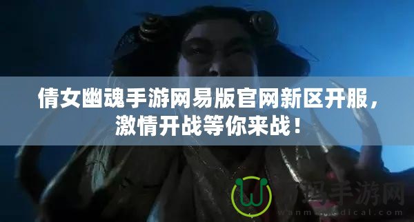 倩女幽魂手游網(wǎng)易版官網(wǎng)新區(qū)開服，激情開戰(zhàn)等你來戰(zhàn)！