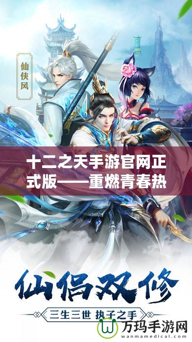 十二之天手游官網(wǎng)正式版——重燃青春熱血，開(kāi)啟屬于你的仙俠傳奇