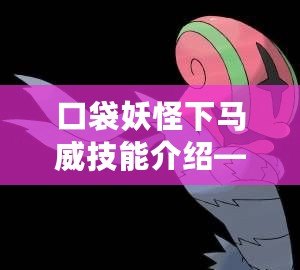 口袋妖怪下馬威技能介紹——挑戰(zhàn)極限的震撼技能！