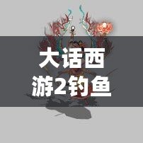 大話西游2釣魚(yú)攻略：如何輕松釣到燈籠魚(yú)