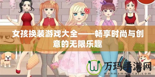 女孩換裝游戲大全——暢享時(shí)尚與創(chuàng)意的無限樂趣