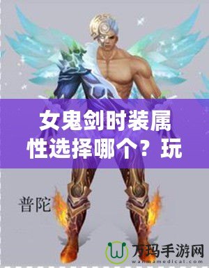 女鬼劍時裝屬性選擇哪個？玩轉(zhuǎn)時裝加成，讓你成為最強(qiáng)戰(zhàn)力！