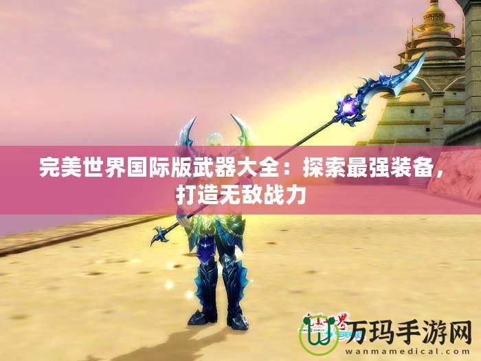完美世界國(guó)際版武器大全：探索最強(qiáng)裝備，打造無(wú)敵戰(zhàn)力