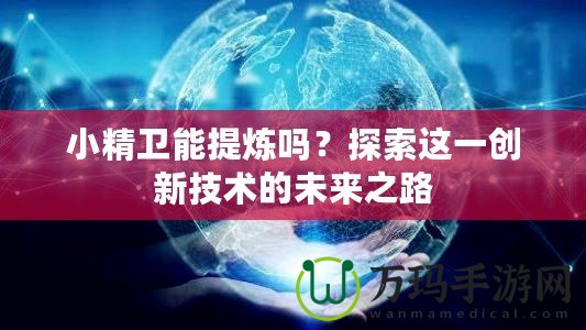 小精衛(wèi)能提煉嗎？探索這一創(chuàng)新技術(shù)的未來之路