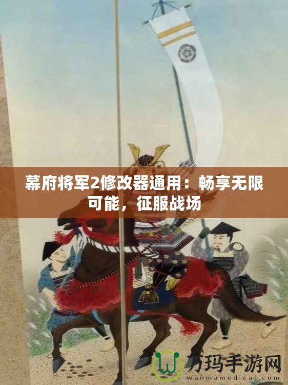 幕府將軍2修改器通用：暢享無限可能，征服戰(zhàn)場