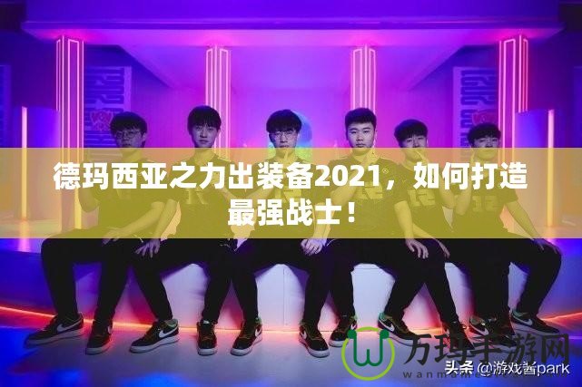 德瑪西亞之力出裝備2021，如何打造最強(qiáng)戰(zhàn)士！