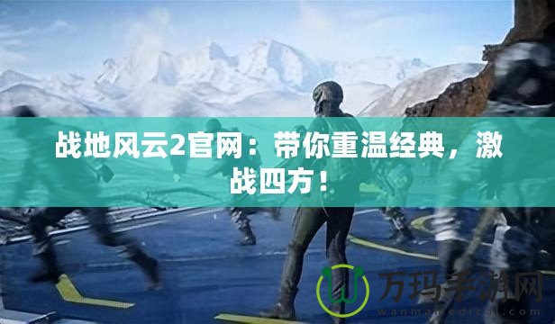 戰(zhàn)地風(fēng)云2官網(wǎng)：帶你重溫經(jīng)典，激戰(zhàn)四方！
