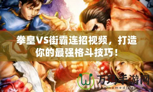 拳皇VS街霸連招視頻，打造你的最強格斗技巧！