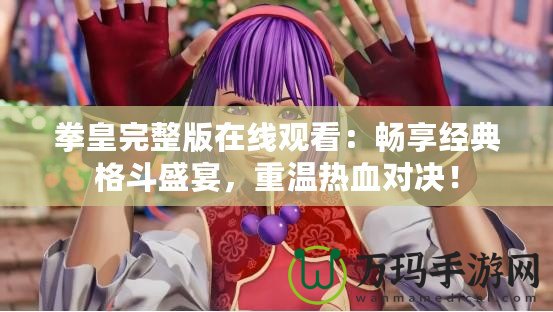 拳皇完整版在線觀看：暢享經(jīng)典格斗盛宴，重溫熱血對決！