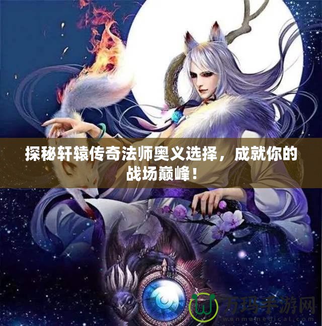 探秘軒轅傳奇法師奧義選擇，成就你的戰(zhàn)場(chǎng)巔峰！
