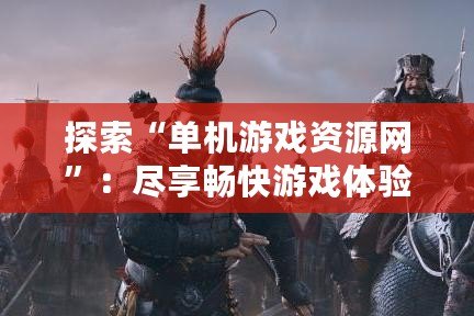 探索“單機(jī)游戲資源網(wǎng)”：盡享暢快游戲體驗(yàn)，沉浸無(wú)限樂(lè)趣
