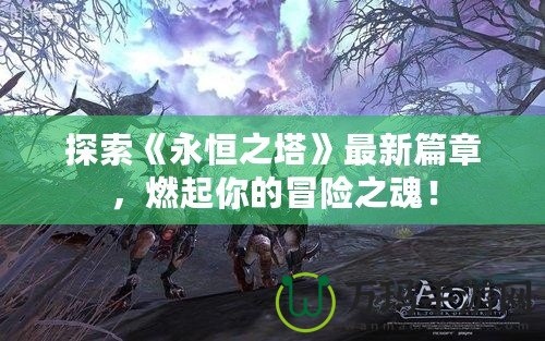 探索《永恒之塔》最新篇章，燃起你的冒險之魂！