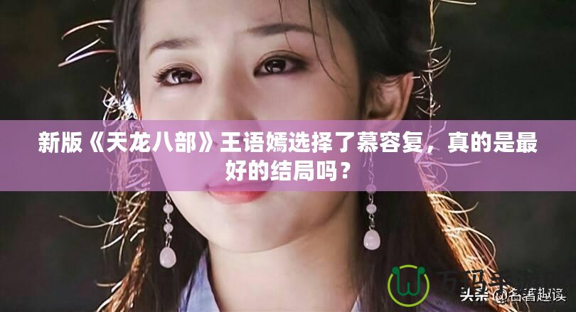 新版《天龍八部》王語(yǔ)嫣選擇了慕容復(fù)，真的是最好的結(jié)局嗎？
