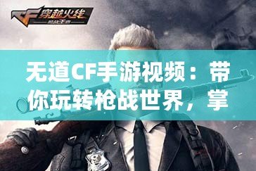 無(wú)道CF手游視頻：帶你玩轉(zhuǎn)槍?xiě)?zhàn)世界，掌握游戲精髓！