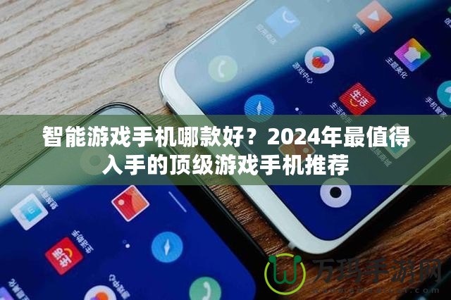 智能游戲手機(jī)哪款好？2024年最值得入手的頂級(jí)游戲手機(jī)推薦