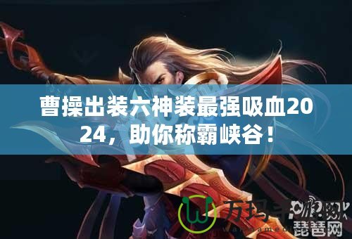曹操出裝六神裝最強吸血2024，助你稱霸峽谷！