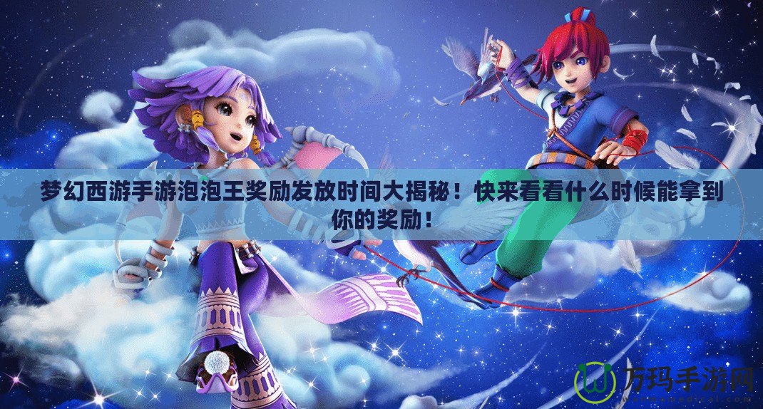 夢(mèng)幻西游手游泡泡王獎(jiǎng)勵(lì)發(fā)放時(shí)間大揭秘！快來(lái)看看什么時(shí)候能拿到你的獎(jiǎng)勵(lì)！